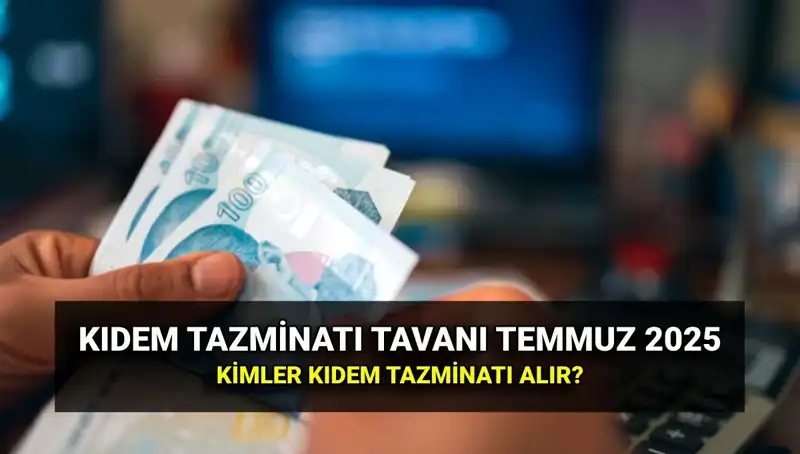 Kıdem Tazminatı Tavanı 2025: Temmuz Zammıyla Yeni Değerler Açıklandı